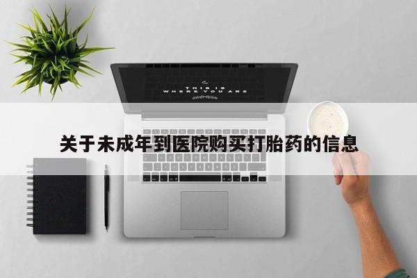 哪里可以私下卖到打胎药关于未成年到医院购买打胎药的信息