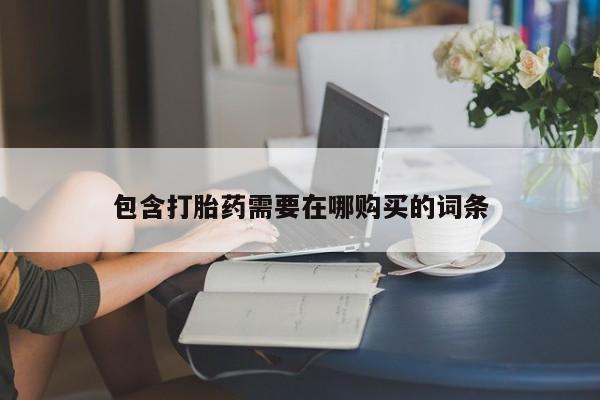 哪里可以私下卖到打胎药包含打胎药需要在哪购买的词条