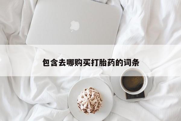 哪里可以私下卖到打胎药包含去哪购买打胎药的词条