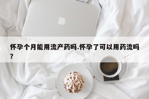 哪里可以私下卖到打胎药怀孕个月能用流产药吗.怀孕了可以用药流吗？