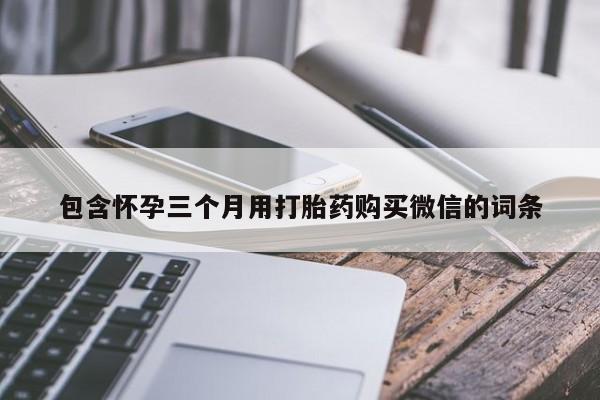 哪里可以私下卖到打胎药包含怀孕三个月用打胎药购买微信的词条