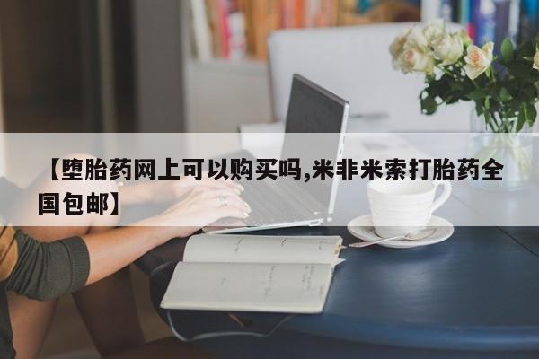 哪里可以私下卖到打胎药【堕胎药网上可以购买吗,米非米索打胎药全国包邮】