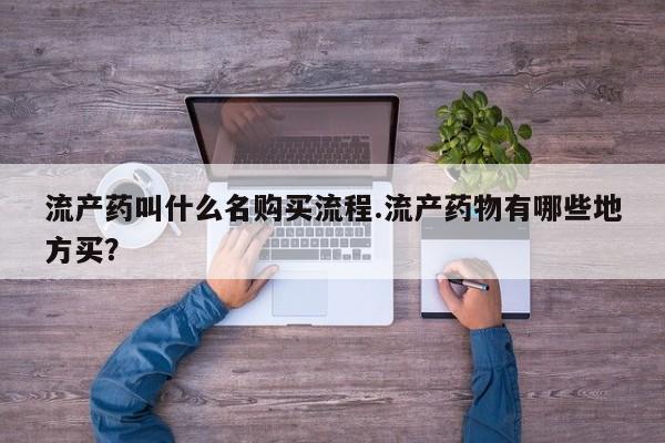 哪里可以私下卖到打胎药流产药叫什么名购买流程.流产药物有哪些地方买？