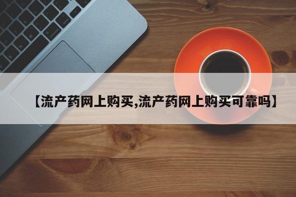 哪里可以私下卖到打胎药【流产药网上购买,流产药网上购买可靠吗】