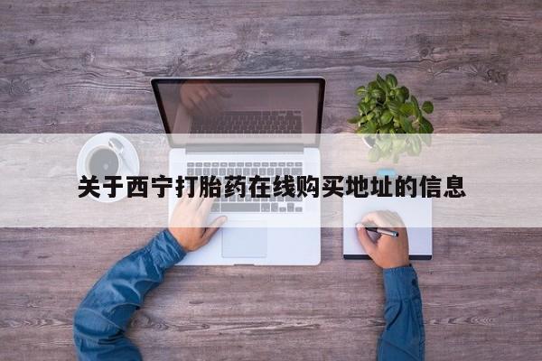 哪里可以私下卖到打胎药关于西宁打胎药在线购买地址的信息