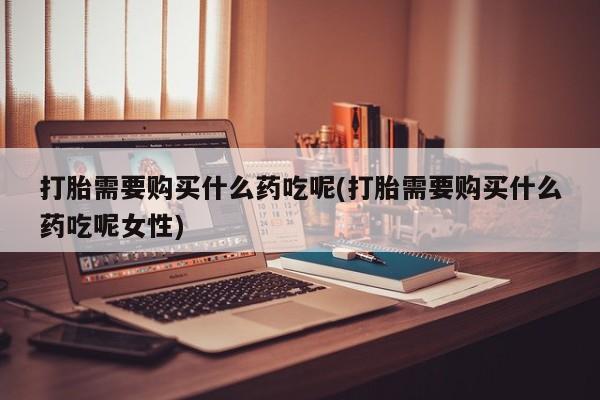 哪里可以私下卖到打胎药打胎需要购买什么药吃呢(打胎需要购买什么药吃呢女性)