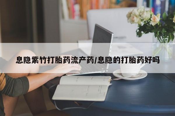 哪里可以私下卖到打胎药息隐紫竹打胎药流产药/息隐的打胎药好吗