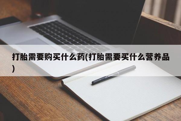 哪里可以私下卖到打胎药打胎需要购买什么药(打胎需要买什么营养品)