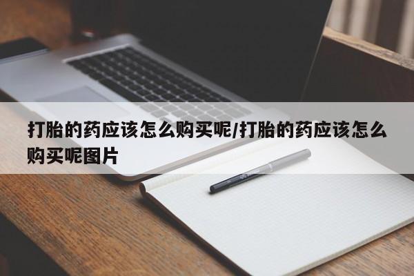 哪里可以私下卖到打胎药打胎的药应该怎么购买呢/打胎的药应该怎么购买呢图片
