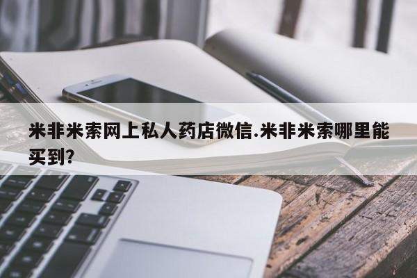 哪里可以私下卖到打胎药米非米索网上私人药店微信.米非米索哪里能买到？
