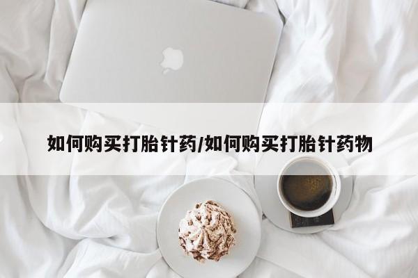 哪里可以私下卖到打胎药如何购买打胎针药/如何购买打胎针药物