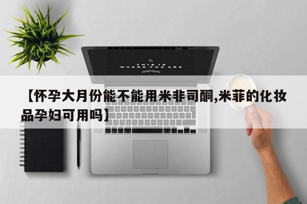 哪里可以私下卖到打胎药【怀孕大月份能不能用米非司酮,米菲的化妆品孕妇可用吗】