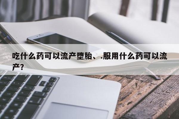 哪里可以私下卖到打胎药吃什么药可以流产堕胎、.服用什么药可以流产？