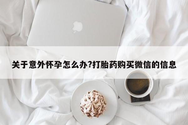 哪里可以私下卖到打胎药关于意外怀孕怎么办?打胎药购买微信的信息