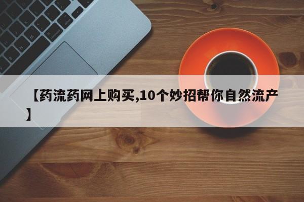 哪里可以私下卖到打胎药【药流药网上购买,10个妙招帮你自然流产】