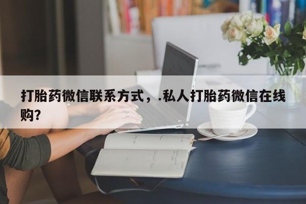 哪里可以私下卖到打胎药打胎药微信联系方式，.私人打胎药微信在线购？