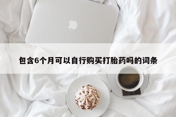 哪里可以私下卖到打胎药包含6个月可以自行购买打胎药吗的词条