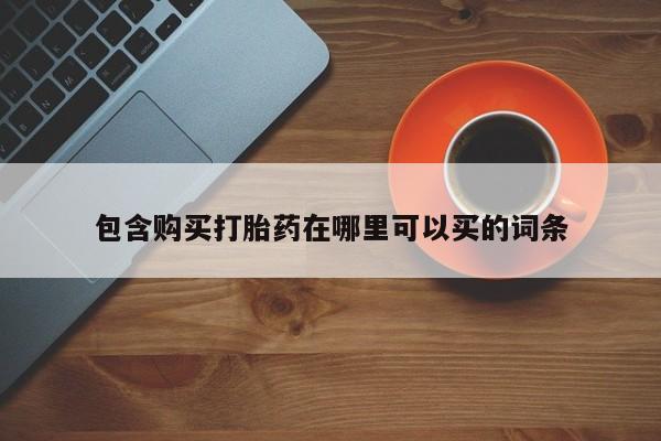 哪里可以私下卖到打胎药包含购买打胎药在哪里可以买的词条