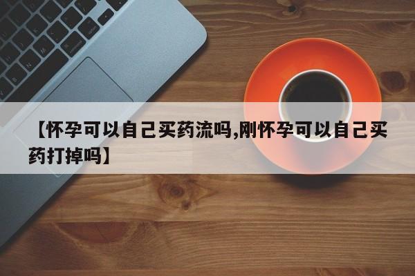 哪里可以私下卖到打胎药【怀孕可以自己买药流吗,刚怀孕可以自己买药打掉吗】