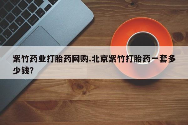 哪里可以私下卖到打胎药紫竹药业打胎药网购.北京紫竹打胎药一套多少钱？