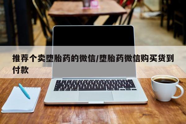 哪里可以私下卖到打胎药推荐个卖堕胎药的微信/堕胎药微信购买货到付款