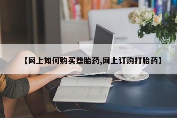 哪里可以私下卖到打胎药【网上如何购买堕胎药,网上订购打胎药】