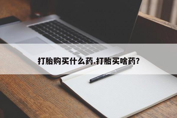 哪里可以私下卖到打胎药打胎购买什么药.打胎买啥药？